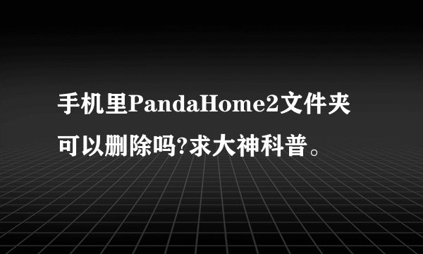 手机里PandaHome2文件夹可以删除吗?求大神科普。