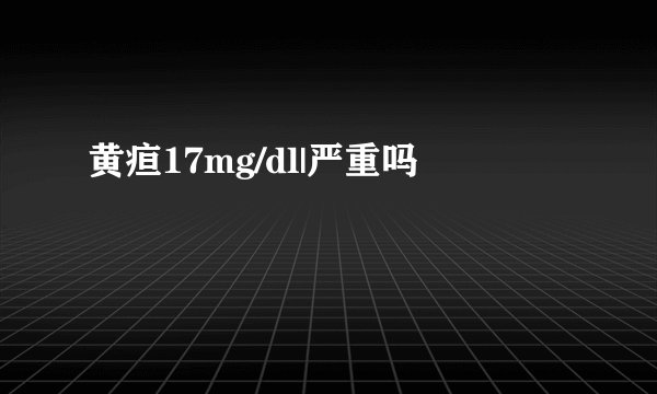 黄疸17mg/dl|严重吗