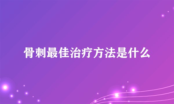 骨刺最佳治疗方法是什么