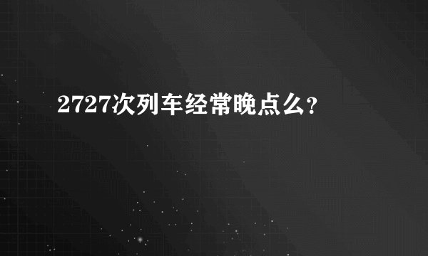 2727次列车经常晚点么？