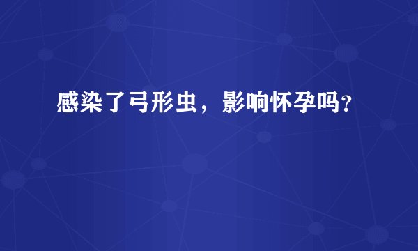 感染了弓形虫，影响怀孕吗？