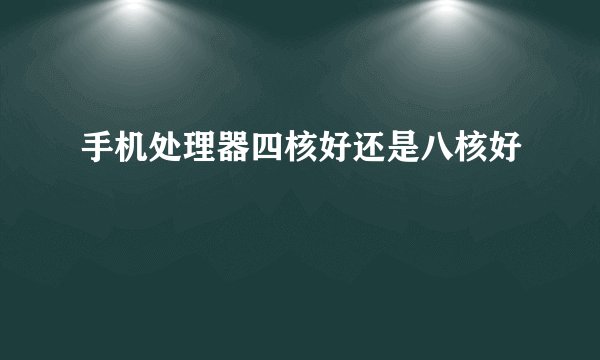 手机处理器四核好还是八核好