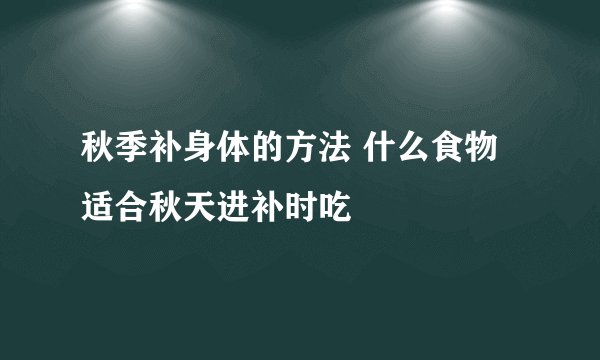 秋季补身体的方法 什么食物适合秋天进补时吃