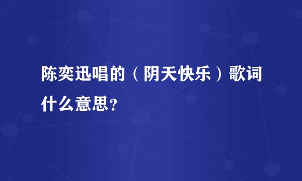 陈奕迅唱的(阴天快乐)歌词什么意思?