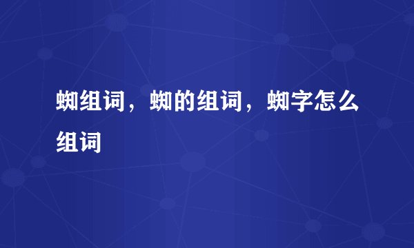 蜘组词，蜘的组词，蜘字怎么组词