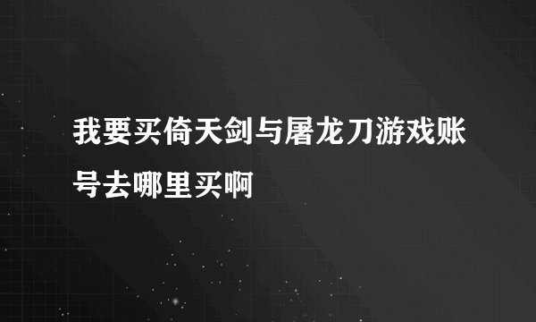我要买倚天剑与屠龙刀游戏账号去哪里买啊