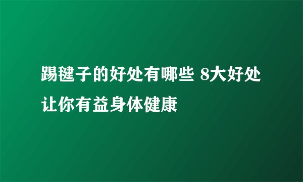 踢毽子的好处有哪些 8大好处让你有益身体健康