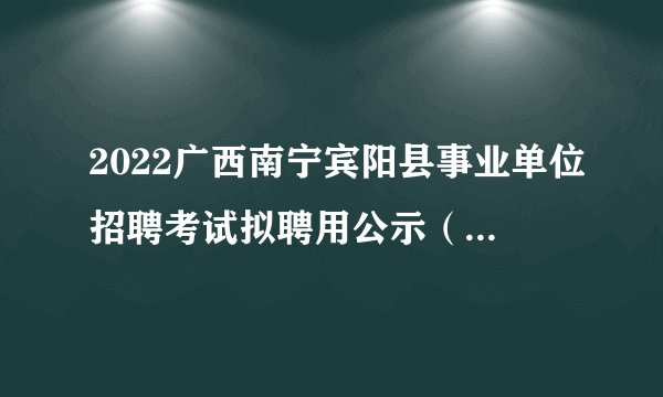2022广西南宁宾阳县事业单位招聘考试拟聘用公示(第一批)
