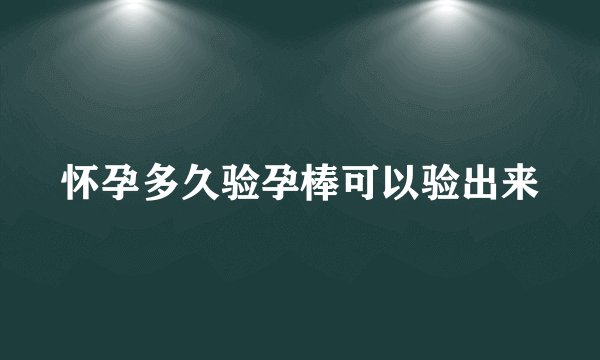怀孕多久验孕棒可以验出来