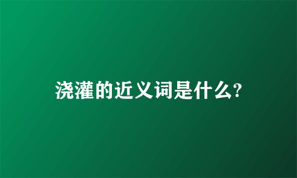 浇灌的近义词是什么?