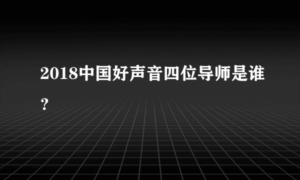 2018中国好声音四位导师是谁？