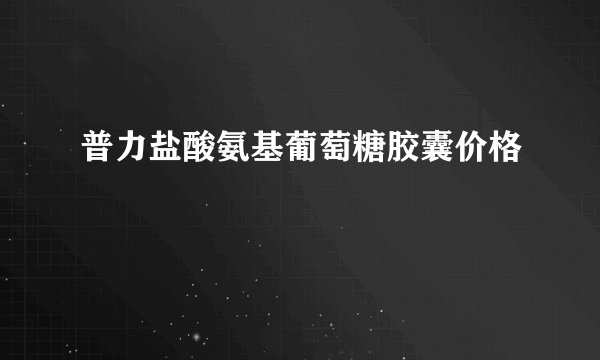 普力盐酸氨基葡萄糖胶囊价格