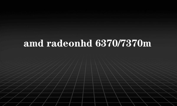 amd radeonhd 6370/7370m