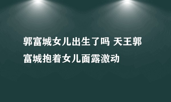 郭富城女儿出生了吗 天王郭富城抱着女儿面露激动