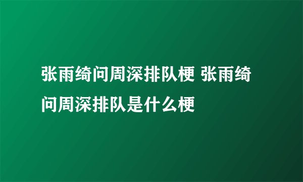 张雨绮问周深排队梗 张雨绮问周深排队是什么梗