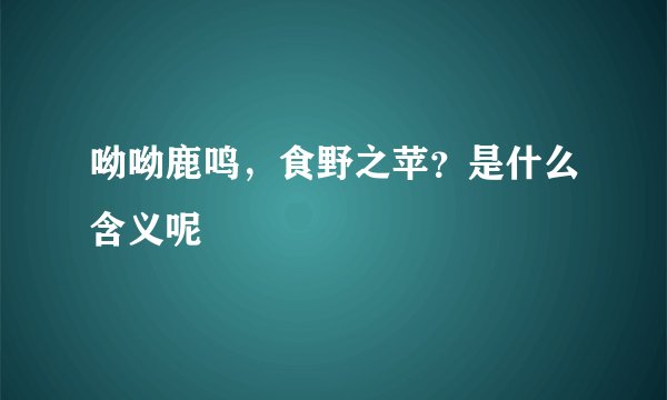 呦呦鹿鸣，食野之苹？是什么含义呢
