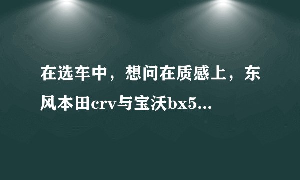 在选车中，想问在质感上，东风本田crv与宝沃bx5哪个好？
