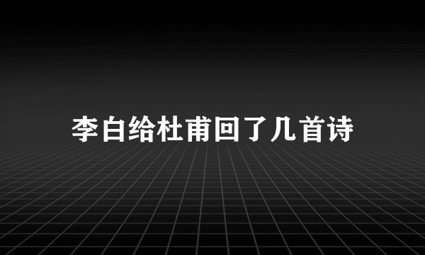 李白给杜甫回了几首诗