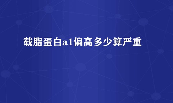 载脂蛋白a1偏高多少算严重
