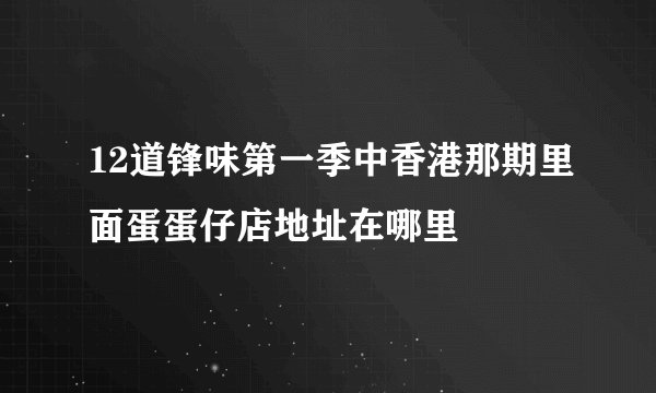 12道锋味第一季中香港那期里面蛋蛋仔店地址在哪里