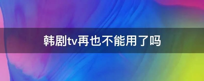 韩剧tv再也不能用了吗