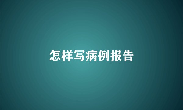 怎样写病例报告