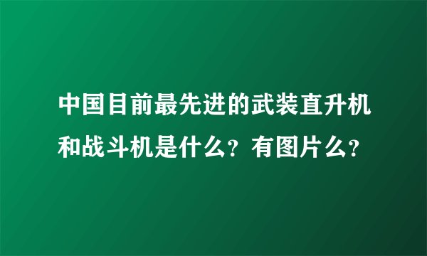 中国目前最先进的武装直升机和战斗机是什么？有图片么？