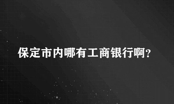 保定市内哪有工商银行啊？