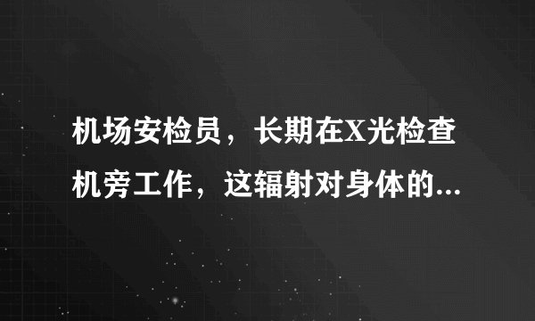 机场安检员，长期在X光检查机旁工作，这辐射对身体的危...