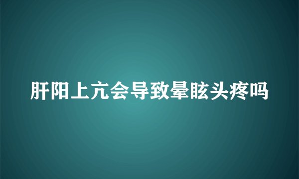 肝阳上亢会导致晕眩头疼吗