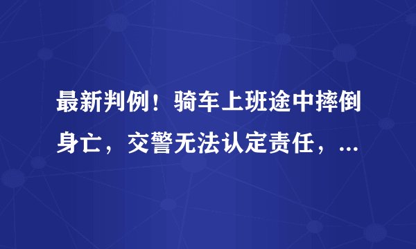 最新判例！骑车上班途中摔倒身亡，交警无法认定责任，人社局不认工伤被撤销！