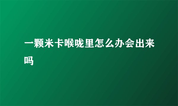 一颗米卡喉咙里怎么办会出来吗