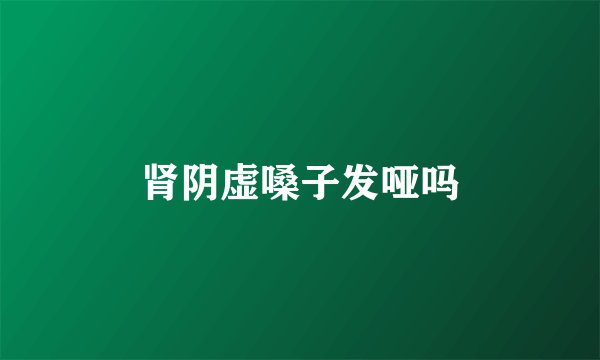 肾阴虚嗓子发哑吗