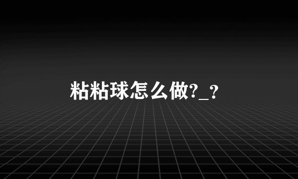 粘粘球怎么做?_？