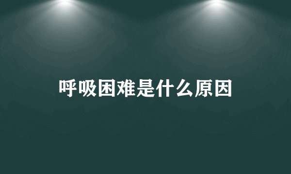 呼吸困难是什么原因