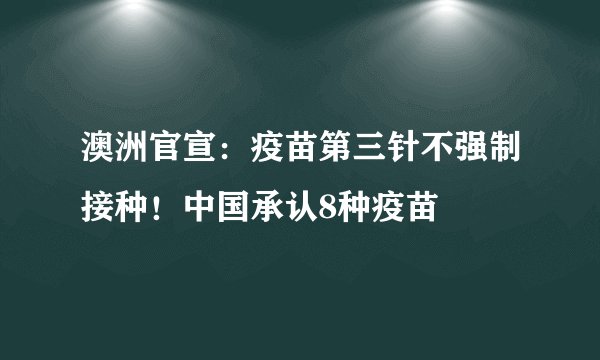 澳洲官宣：疫苗第三针不强制接种！中国承认8种疫苗