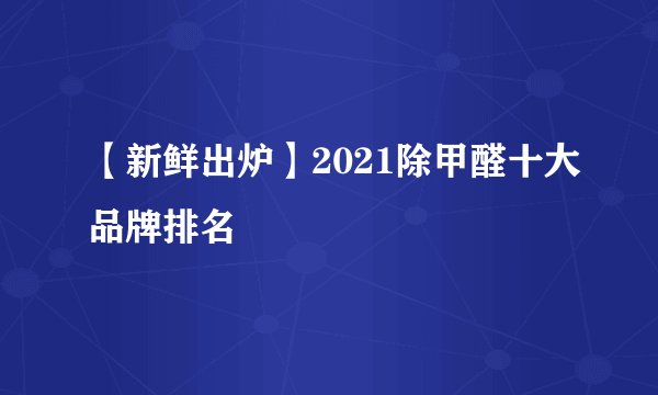 【新鲜出炉】2021除甲醛十大品牌排名