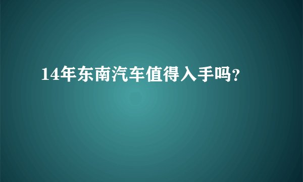 14年东南汽车值得入手吗？