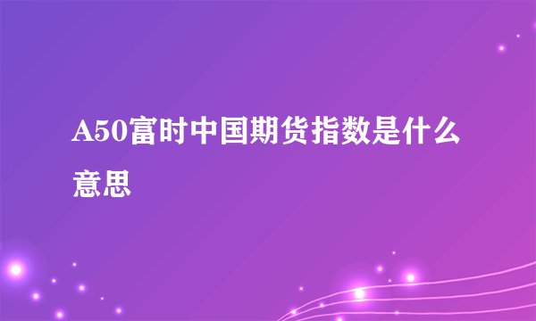 A50富时中国期货指数是什么意思