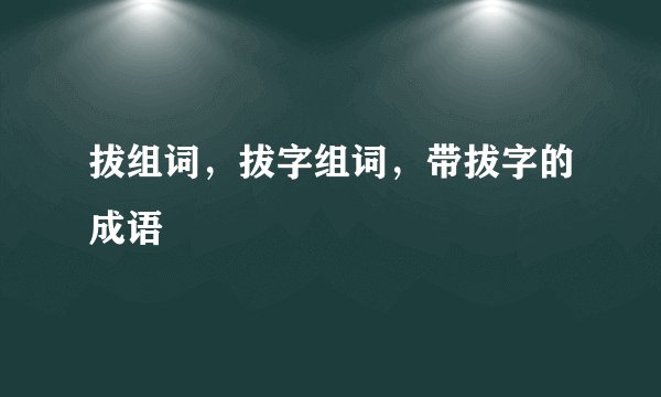 拔组词，拔字组词，带拔字的成语