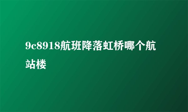 9c8918航班降落虹桥哪个航站楼