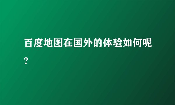 百度地图在国外的体验如何呢?