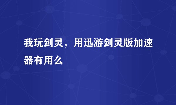 我玩剑灵，用迅游剑灵版加速器有用么