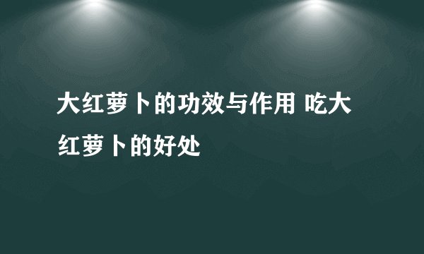 大红萝卜的功效与作用 吃大红萝卜的好处