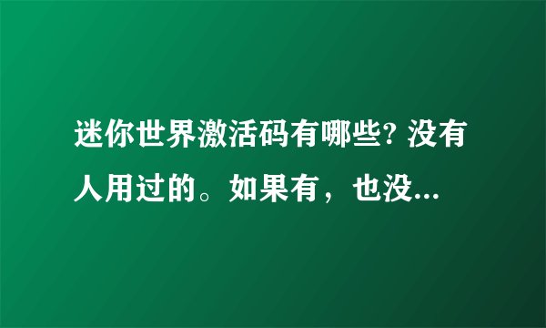 迷你世界激活码有哪些? 没有人用过的。如果有，也没有被使用过的能发一个给我吗？