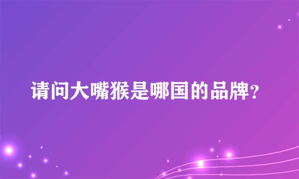 请问大嘴猴是哪国的品牌？