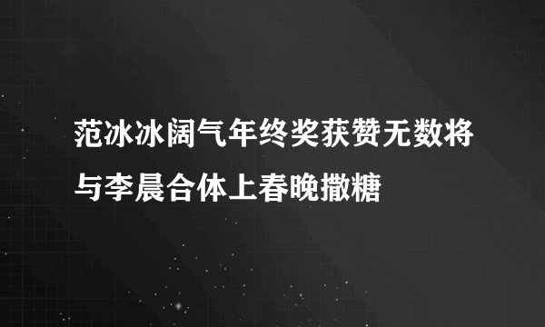 范冰冰阔气年终奖获赞无数将与李晨合体上春晚撒糖