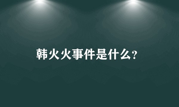 韩火火事件是什么?