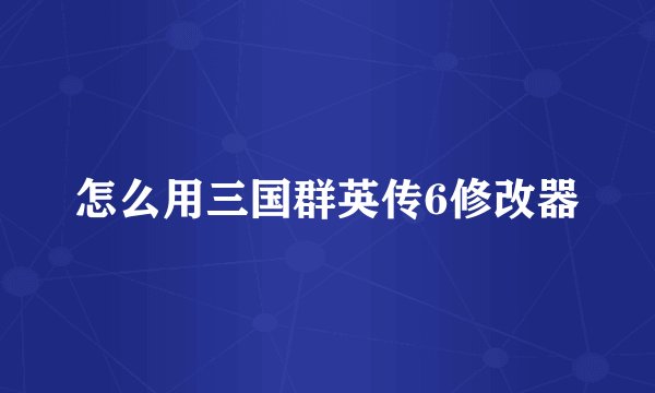 怎么用三国群英传6修改器