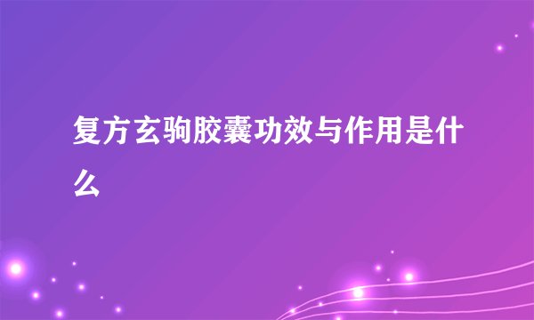 复方玄驹胶囊功效与作用是什么